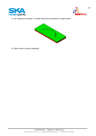 SolidWorks - Moldes e Matrizes
www.ska.com.br • suporte@ska.com.br • 0800 510 2900
33
11. Na “Análise de inclinação”, o modelo deverá ficar semelhante à imagem abaixo.
12. Salve e feche o arquivo trabalhado.
 