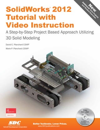 A an
                                                                      dd d
   SolidWorks 2012




                                                                        it Stu
                                                                                 N
                                                                          io d
                                                  ®




                                                                            na en
                                                                              lT tE
                                                                                er xeew
                                                                                  m rc
   Tutorial with




                                                                                   Pr is
                                                                                     oj es
                                                                                       ec
                                                                                         ts
   Video Instruction
   A Step-by-Step Project Based Approach Utilizing
   3D Solid Modeling
   David C. Planchard CSWP

   Marie P. Planchard CSWP




                                                                        Video
                                                                     Instruction




      SDC
                                                                      An audio/visual
                                                                    presentation of the
      P U B L I C AT I O N S
                                  Better Textbooks. Lower Prices.     tutorial projects

Schroff Development Corporation
                                      www.SDCpublications.com
 