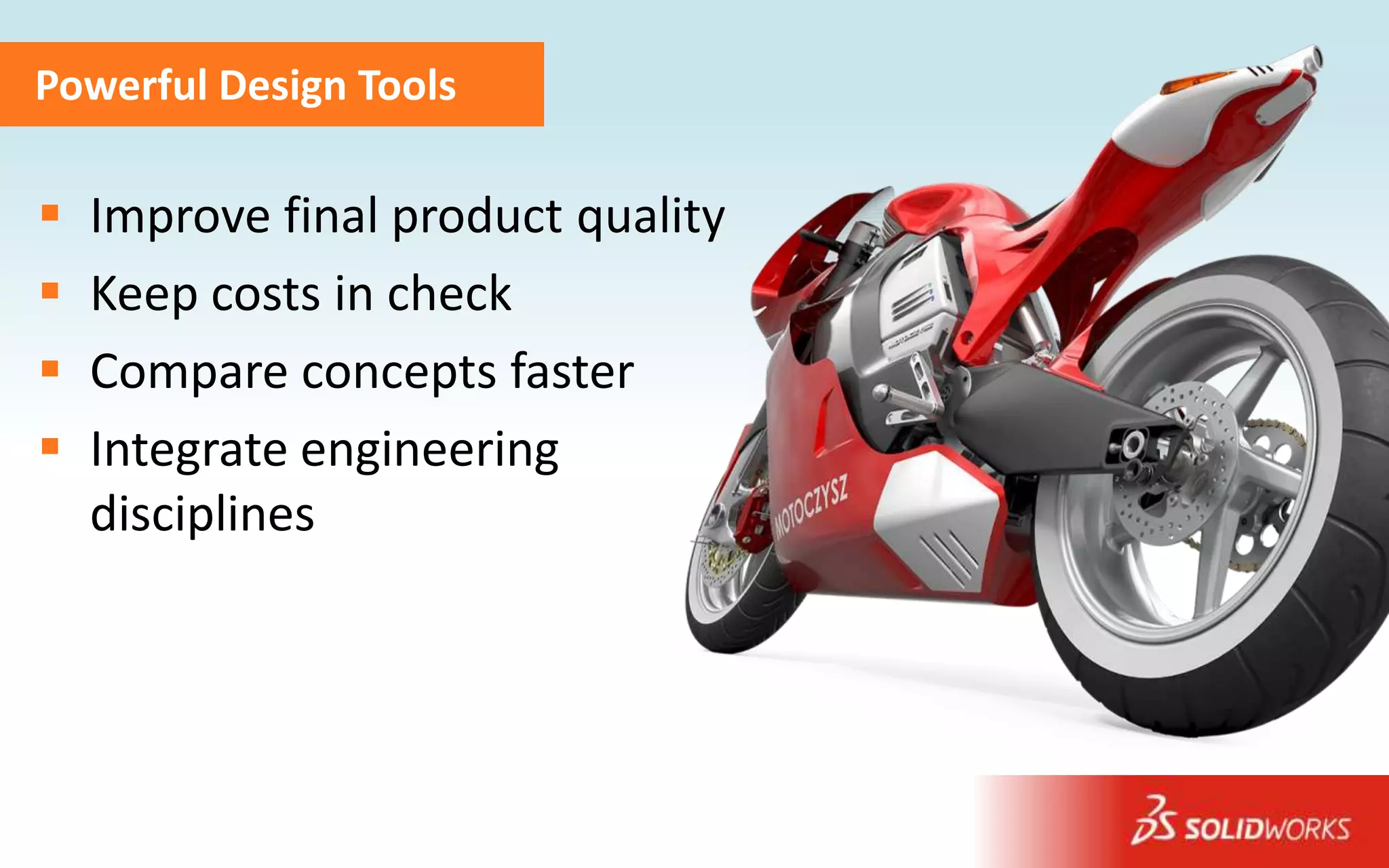 Powerful Design Tools

   Improve final product quality
   Keep costs in check
   Compare concepts faster
   Integrate engineering
    disciplines



                                    Image courtesy of MotoCzysz
 
