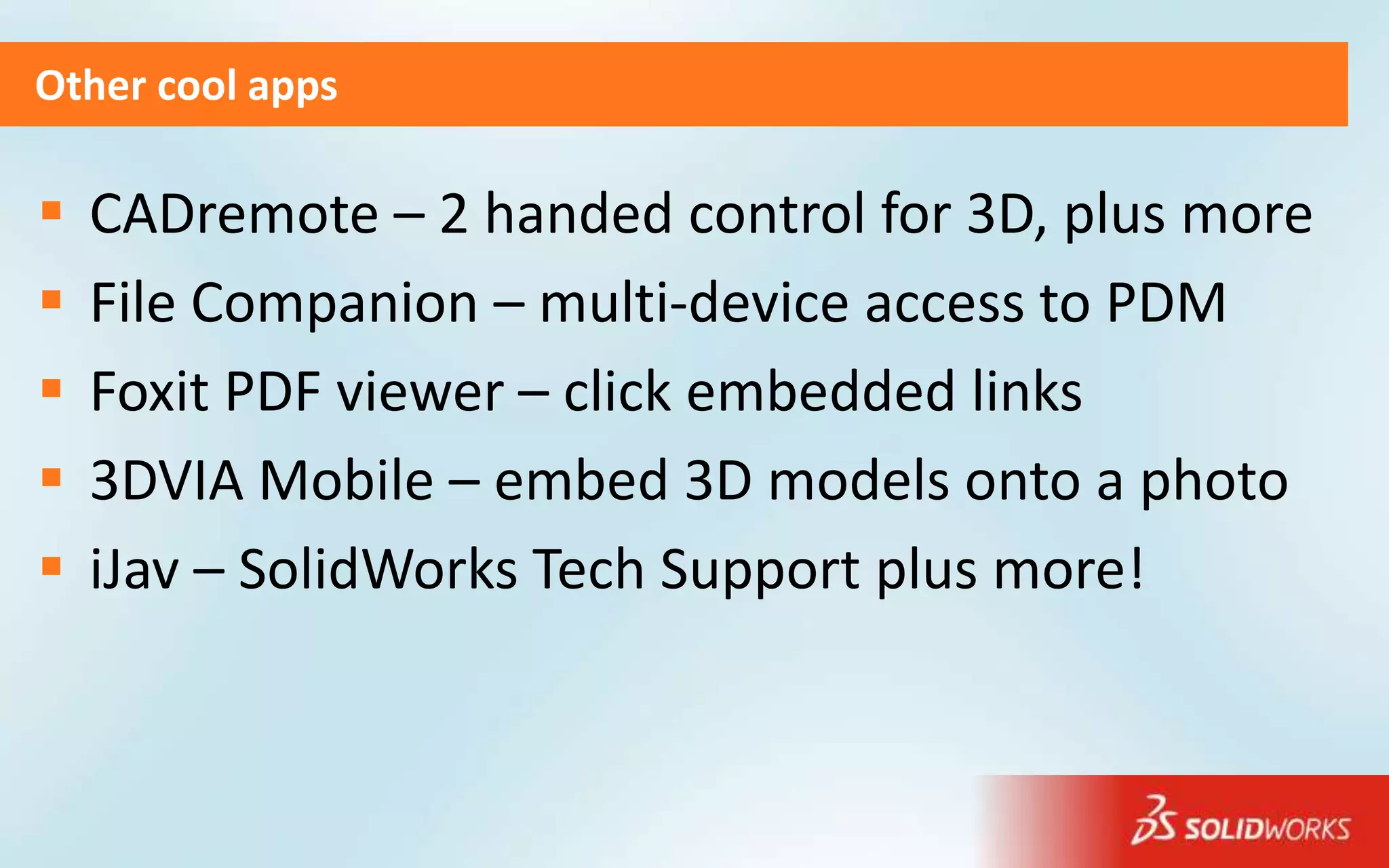 Other cool apps

   CADremote – 2 handed control for 3D, plus more
   File Companion – multi-device access to PDM
   Foxit PDF viewer – click embedded links
   3DVIA Mobile – embed 3D models onto a photo
   iJav – SolidWorks Tech Support plus more!
 
