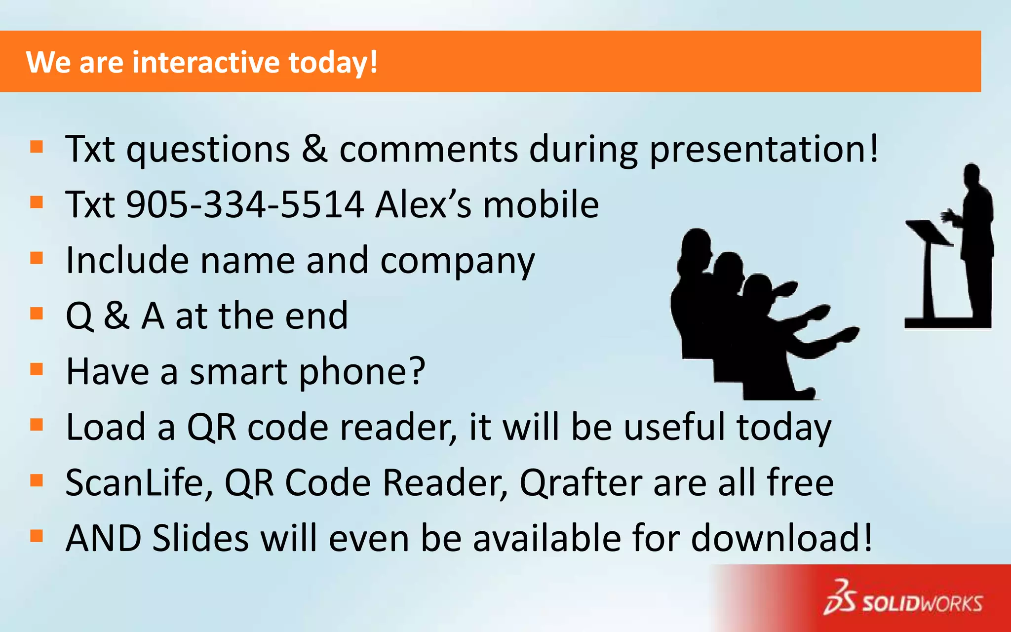 We are interactive today!

   Txt questions & comments during presentation!
   Txt 905-334-5514 Alex’s mobile
   Include name and company
   Q & A at the end
   Have a smart phone?
   Load a QR code reader, it will be useful today
   ScanLife, QR Code Reader, Qrafter are all free
   AND Slides will even be available for download!
 