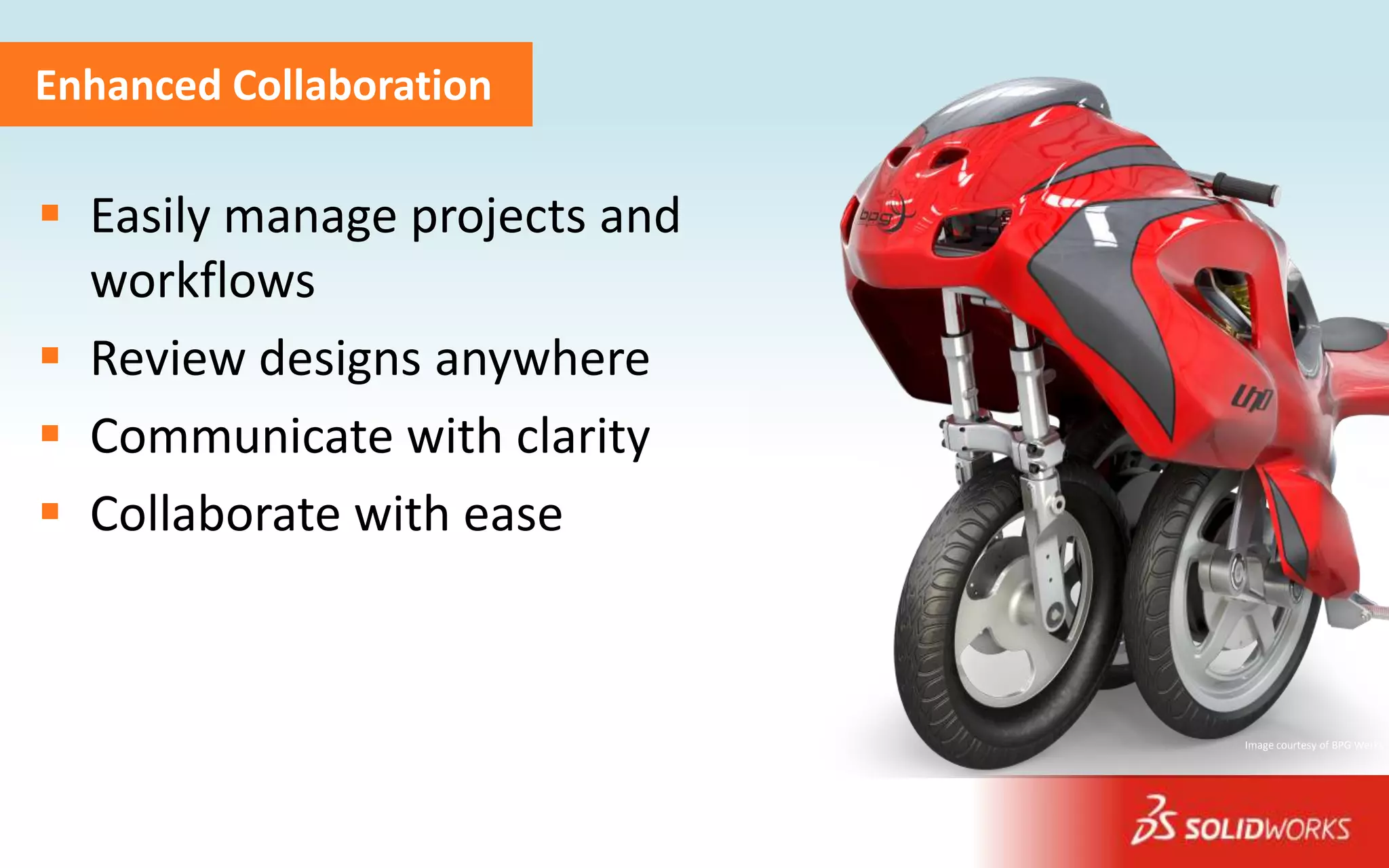 Enhanced Collaboration

 Easily manage projects and
  workflows
 Review designs anywhere
 Communicate with clarity
 Collaborate with ease



                               Image courtesy of BPG Werks
 