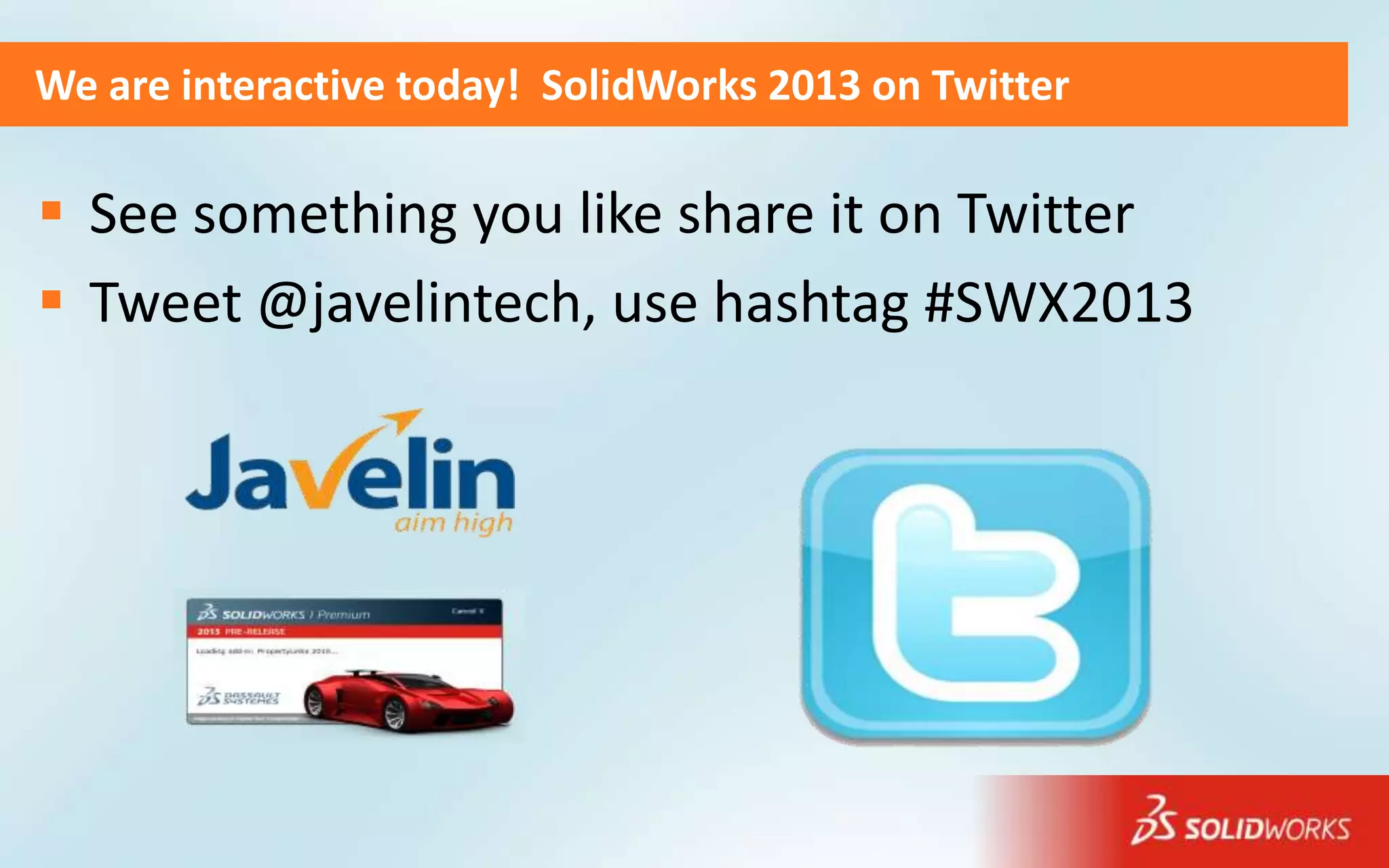 We are interactive today! SolidWorks 2013 on Twitter

 See something you like share it on Twitter
 Tweet @javelintech, use hashtag #SWX2013
 