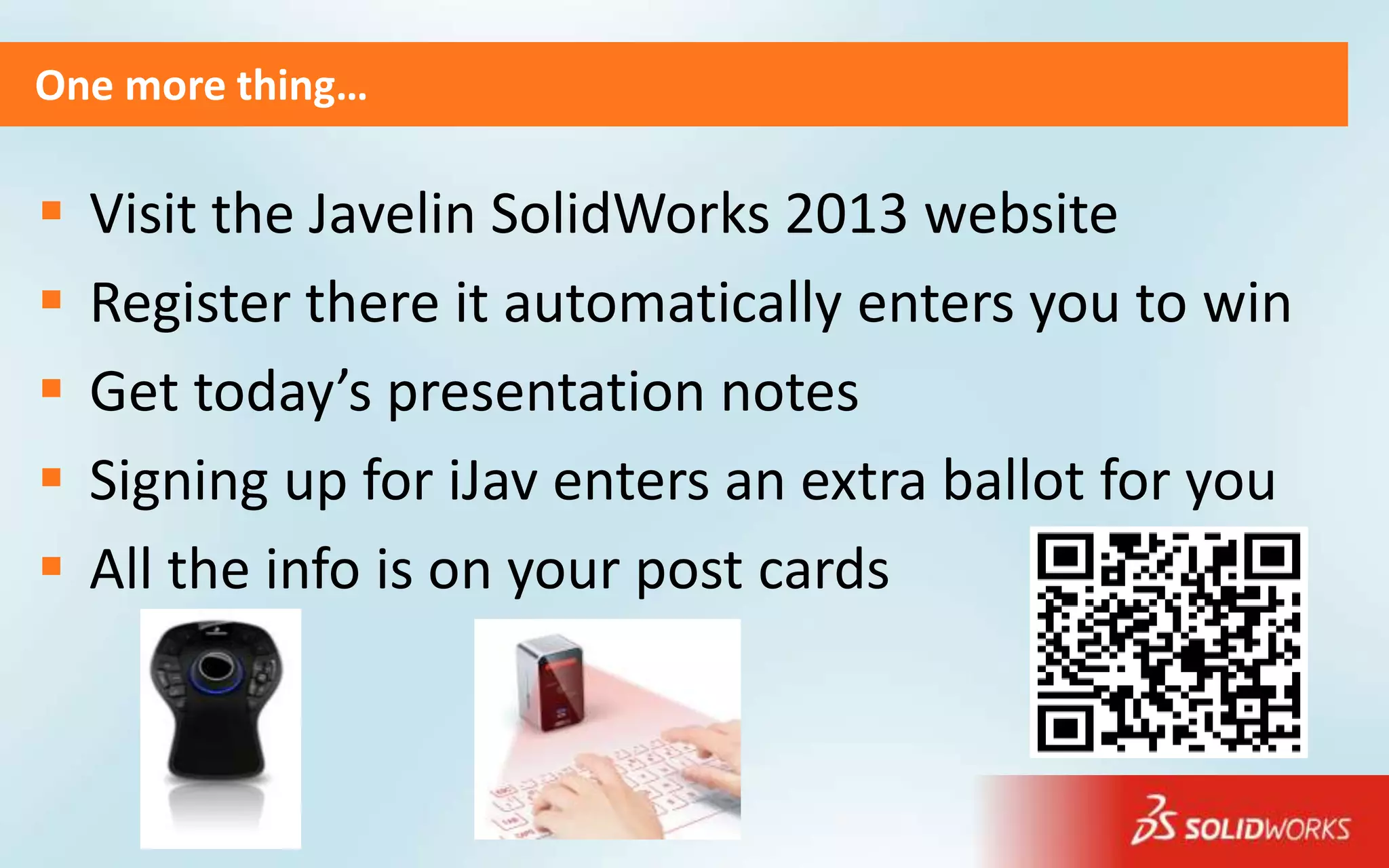 One more thing…

   Visit the Javelin SolidWorks 2013 website
   Register there it automatically enters you to win
   Get today’s presentation notes
   Signing up for iJav enters an extra ballot for you
   All the info is on your post cards
 