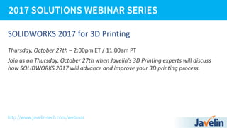 SOLIDWORKS 2017 for 3D Printing
Thursday, October 27th – 2:00pm ET / 11:00am PT
Join us on Thursday, October 27th when Javelin’s 3D Printing experts will discuss
how SOLIDWORKS 2017 will advance and improve your 3D printing process.
 