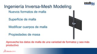 Nuevos formatos de malla
Superficie de malla
Modificar cuerpos de malla
Propiedades de masa
Aproveche los datos de malla de una variedad de formatos y sea más
productivo
Ingeniería Inversa-Mesh Modeling
 