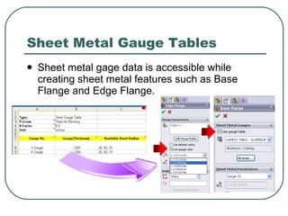 Sheet Metal Gauge Tables Sheet metal gage data is accessible while creating sheet metal features such as Base Flange and Edge Flange. 