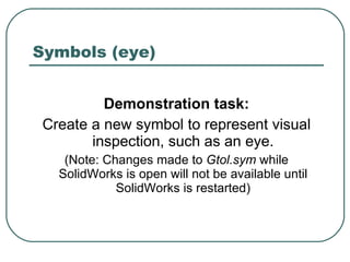 Symbols (eye) Demonstration task: Create a new symbol to represent visual inspection, such as an eye. (Note: Changes made to  Gtol.sym  while SolidWorks is open will not be available until SolidWorks is restarted) 