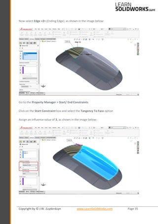 Copyright by © J.W. Zuyderduyn www.LearnSolidWorks.com Page 35
Now select Edge <2> (Ending Edge), as shown in the image below:
Go to the Property Manager > Start/ End Constraints
Click on the Start Constraint box and select the Tangency To Face option
Assign an influence value of 2, as shown in the image below:
 