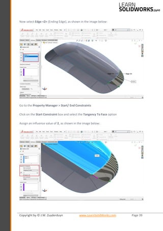 Copyright by © J.W. Zuyderduyn www.LearnSolidWorks.com Page 39
Now select Edge <2> (Ending Edge), as shown in the image below:
Go to the Property Manager > Start/ End Constraints
Click on the Start Constraint box and select the Tangency To Face option
Assign an influence value of 2, as shown in the image below:
 