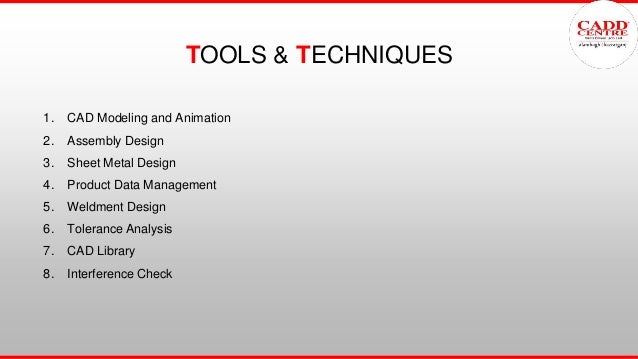 TOOLS & TECHNIQUES
1. CAD Modeling and Animation
2. Assembly Design
3. Sheet Metal Design
4. Product Data Management
5. Weldment Design
6. Tolerance Analysis
7. CAD Library
8. Interference Check
 