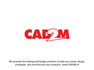 We	
  provide	
  the	
  leading	
  technology	
  solu:ons	
  to	
  help	
  you	
  create,	
  design,	
  
prototype,	
  and	
  manufacture	
  your	
  products.	
  www.CAD2M.nl	
  
 