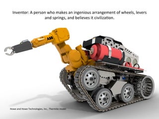 Howe	
  and	
  Howe	
  Technologies,	
  Inc.,	
  Thermite	
  model	
  
Inventor:	
  A	
  person	
  who	
  makes	
  an	
  ingenious	
  arrangement	
  of	
  wheels,	
  levers	
  
and	
  springs,	
  and	
  believes	
  it	
  civiliza:on.	
  
 