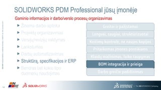 14
3DS.COM©DassaultSystèmes|ConfidentialInformation|3/17/2016|ref.:3DS_Document_2013
SOLIDWORKS PDM Professional jūsų įmonėje
Gaminio informacijos ir darbo/verslo procesų organizavimas
Žinoma darbo aplinka
Projektų organizavimas
Versijų/revizijų valdymas
Lankstumas
Darbų automatizavimas
Struktūrą, specifikacijos ir ERP
Bendras bet kokio tipo
duomenų naudojimas
 
