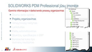 5
3DS.COM©DassaultSystèmes|ConfidentialInformation|3/17/2016|ref.:3DS_Document_2013
PDM vieta gamybos įmonėje
Inžinerinis/
gamybinis
bendradarbiavimas
Žinių apie
produktą
daugkartinis
panaudojimas
Keitimų
kontrolė ir
valdymas
Resursai
Prototipai
Pirkimų
(RFP)
valdymas Ryšių su
tiekėjais
valdymas (SRM)
Projektų
valdymas
(laikas, resursai)
Servisas ir
gyvavimo ciklo
valdymas
(ALM)
Rinkos poreikių
analizė ir valdymas Planavimas
ir valdymas
Skaitmeninės
gamybos
palaikymas
Kokybės
užtikrinimas
ir atitikimas
standartams
Ryšių su klientais
valdymas (CRM)
Rinkos
imlumas
Idėja
Projektas
ĮMONĖ
Pardavimai
Užsakymų
vykdymas
Servisas
Pristatymas ir po
pardaviminiai
procesai
Problemų/
incidentų
valdymas
Gamyba
 