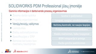 8
3DS.COM©DassaultSystèmes|ConfidentialInformation|3/17/2016|ref.:3DS_Document_2013
SOLIDWORKS PDM Professional jūsų įmonėje
Gaminio informacijos ir darbo/verslo procesų organizavimas
Žinoma darbo aplinka
Projektų organizavimas
Versijų/revizijų valdymas
Lankstumas
Darbų ir procesų automatizavimas
Gaminio struktūrą, specifikacijos ir ERP
Bendras duomenų
naudojimas
 