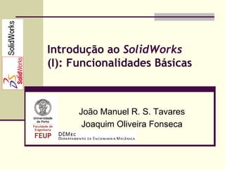 Introdução ao SolidWorks
(I): Funcionalidades Básicas
João Manuel R. S. Tavares
Joaquim Oliveira Fonseca
 