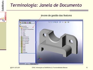 CFAC: Introdução ao SolidWorks (I): Funcionalidades Básicas
@2014 JST/JOF 16
Terminologia: Janela de Documento
árvore de gestão das features
área gráfica
 