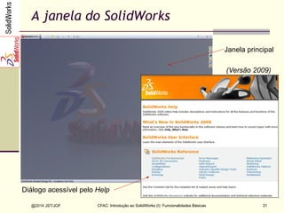 CFAC: Introdução ao SolidWorks (I): Funcionalidades Básicas
@2014 JST/JOF 31
A janela do SolidWorks
Janela principal
Diálogo acessível pelo Help
(Versão 2009)
 