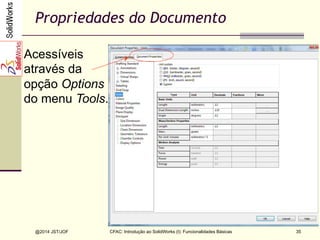 CFAC: Introdução ao SolidWorks (I): Funcionalidades Básicas
@2014 JST/JOF 35
Propriedades do Documento
Acessíveis
através da
opção Options
do menu Tools.
 