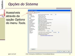 CFAC: Introdução ao SolidWorks (I): Funcionalidades Básicas
@2014 JST/JOF 37
Opções do Sistema
Acessíveis
através da
opção Options
do menu Tools.
 