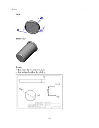 Tapa:
Ensamblaje:
Dibujo:
• Dos vistas del modelo de la tapa
• Una vista del modelo del cilindro
131
Ejercicios
 