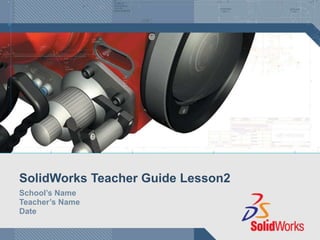 SolidWorks Teacher Guide Lesson2
School’s Name
Teacher’s Name
Date
 