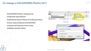 DPS SOFTWARE– OCZYW ISTY W YBÓR
SOLIDWORKS Plastics obsługuje teraz
konfiguracje wyprowadzone
Duplikowanie badania Plastics do konfiguracji (skrót)
Zmiana nazwy konfiguracji SOLIDWORKS
powoduje automatyczną zmianę nazwy
podfolderu wyników Plastics
Co nowego w SOLIDWORKS Plastics 2017 10
 