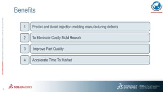 5
3DS.COM/SOLIDWORKS©DassaultSystèmes|ConfidentialInformation|1/11/2016|ref.:3DS_Document_2012
Benefits
Predict and Avoid injection molding manufacturing defects
To Eliminate Costly Mold Rework
Accelerate Time To Market
Improve Part Quality
1
2
3
4
 