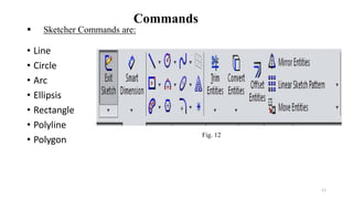  Sketcher Commands are:
• Line
• Circle
• Arc
• Ellipsis
• Rectangle
• Polyline
• Polygon
11
Fig. 12
Commands
 