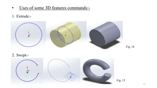 • Uses of some 3D features commands:-
13
1. Extrude:-
Fig. 14
2. Swept:-
Fig. 15
 