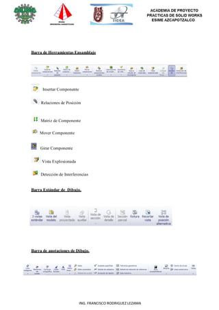120
ING. FRANCISCO RODRIGUEZ LEZAMA
Barra de Herramientas Ensamblaje
Insertar Componente
Relaciones de Posición
Matriz de Componente
Mover Componente
Girar Componente
Vista Explosionada
Detección de Interferencias
Barra Estándar de Dibujo.
Barra de anotaciones de Dibujo.
 