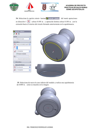 52
ING. FRANCISCO RODRIGUEZ LEZAMA
34. Selecciona la opción extruir- lamina del menú operaciones
en dirección 1 coloca 0.100 in. y operación lamina coloca 0.100 in. con la
extrusión hacia el exterior del circulo formado anteriormente en la equidistancia.
35. Selecciona de nuevo la cara inferior del modelo y realiza una equidistancia
de 0.800 in. como se muestra en la imagen.
 