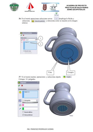 53
ING. FRANCISCO RODRIGUEZ LEZAMA
36- En el menú operaciones selecciona curvas despliega la flecha y
selecciona y selecciona como se muestra en la imagen
inferior.
1
1
2
Cara
37. Ve al menú insertar, operaciones y selecciona cúpula
Coloque 0.1 pulgadas.
Croquis
 