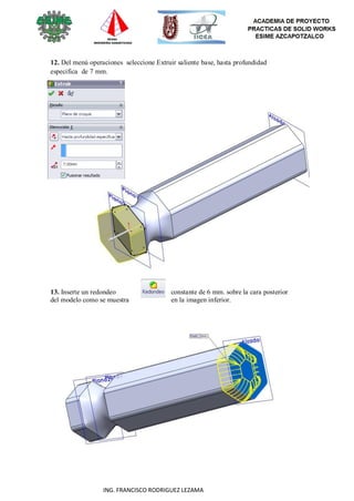 60
ING. FRANCISCO RODRIGUEZ LEZAMA
12. Del menú operaciones seleccione Extruir saliente base, hasta profundidad
especifica de 7 mm.
13. Inserte un redondeo constante de 6 mm. sobre la cara posterior
del modelo como se muestra en la imagen inferior.
 
