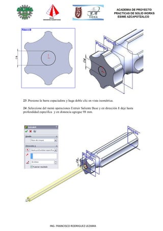 65
ING. FRANCISCO RODRIGUEZ LEZAMA
23 .Presione la barra espaciadora y haga doble clic en vista isométrica.
24 .Seleccione del menú operaciones Extruir Saliente Base y en dirección 1 deje hasta
profundidad específica y en distancia agregue 98 mm.
 
