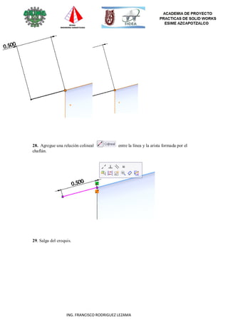 68
ING. FRANCISCO RODRIGUEZ LEZAMA
28. Agregue una relación colineal entre la línea y la arista formada por el
chaflán.
29. Salga del croquis.
 
