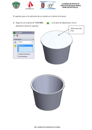80
ING. FRANCISCO RODRIGUEZ LEZAMA
El siguiente paso es la realización de un vaciado en el interior de la pieza.
4. Haga clic en la opción de VACIADO en la barra de Operaciones. En los
parámetros efectué lo siguiente:
Seleccione esta
Cara
 