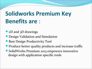 Solidworks Premium Key
Benefits are :
2D and 3D drawings
Design Validation and Simulation
Best Design Productivity Tool
Produce better quality products and increase traffic
SolidWorks Premium 2013 empowers innovative

design with application specific tools

 
