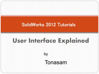 User Interface Explained
SolidWorks 2012 Tutorials
by
Tonasam
 