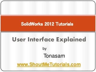 User Interface Explained
SolidWorks 2012 Tutorials
by
Tonasam
www.ShoutMeTutorials.com
 