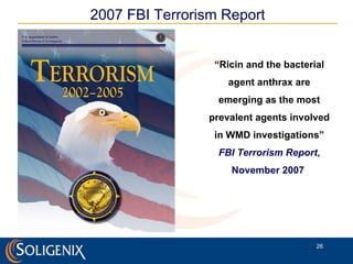 2007 FBI Terrorism Report “ Ricin and the bacterial agent anthrax are emerging as the most prevalent agents involved in WMD investigations” FBI Terrorism Report , November 2007  