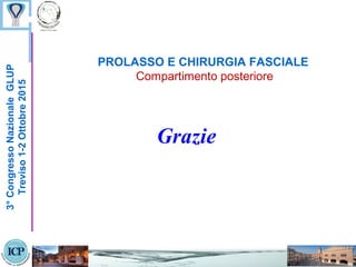 PROLASSO E CHIRURGIA FASCIALE
Compartimento posteriore
Grazie
3°CongressoNazionaleGLUP
Treviso1-2Ottobre2015
 