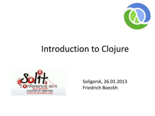 Introduction to Clojure


          Soligorsk, 26.01.2013
          Friedrich Boeckh
 