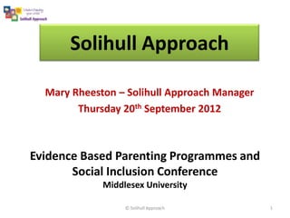 Solihull Approach

  Mary Rheeston – Solihull Approach Manager
        Thursday 20th September 2012



Evidence Based Parenting Programmes and
       Social Inclusion Conference
             Middlesex University

                  © Solihull Approach         1
 