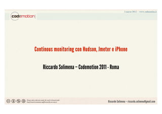 Continous monitoring con Hudson, Jmeter e iPhone

    Riccardo Solimena – Codemotion 2011 - Roma




                                       Riccardo Solimena – riccardo.solimena@gmail.com
 