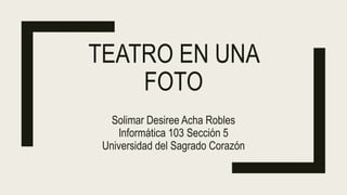 TEATRO EN UNA
FOTO
Solimar Desiree Acha Robles
Informática 103 Sección 5
Universidad del Sagrado Corazón
 