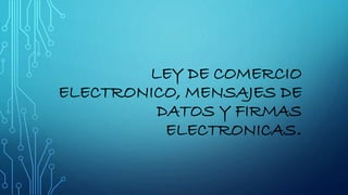 LEY DE COMERCIO
ELECTRONICO, MENSAJES DE
DATOS Y FIRMAS
ELECTRONICAS.
 