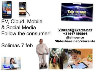 EV, Cloud, Mobile
& Social Media           Vincent@Everts.net
Follow the consumer!        +31647180864
                              @vincente
                       Slideshare.net/vincente
Solimas 7 feb
 