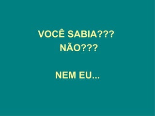 VOCÊ SABIA???  NÃO??? NEM EU... 